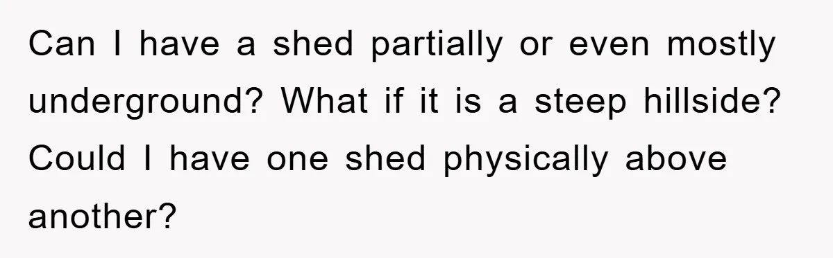 Can I have a shed partially or even mostly underground? What if it is a steep hillside? Could I have one shed physically above another?