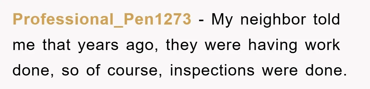 Professional_Pen1273 − My neighbor told me that years ago, they were having work done, so of course, inspections were done.