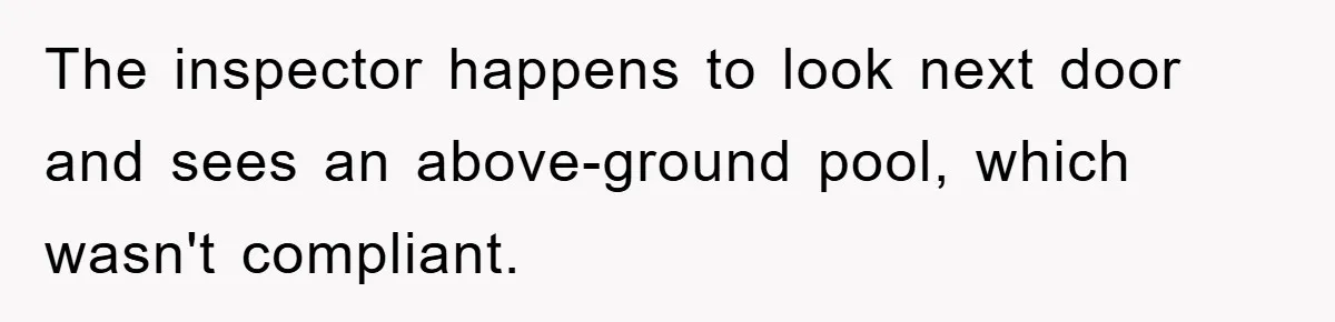 The inspector happens to look next door and sees an above-ground pool, which wasn't compliant.