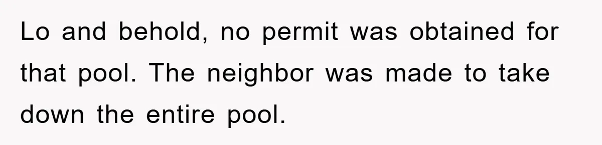 Lo and behold, no permit was obtained for that pool. The neighbor was made to take down the entire pool.