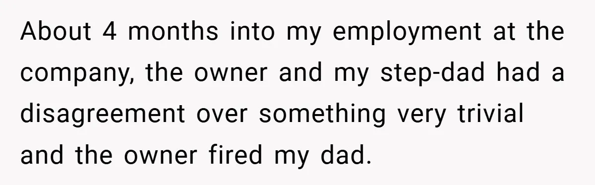 He Remembered the Boss Who Fired His Dad and Got the Sweetest Revenge About 4 months into my employment at the company, the owner and my step-dad had a disagreement over something very trivial and the owner fired my dad.