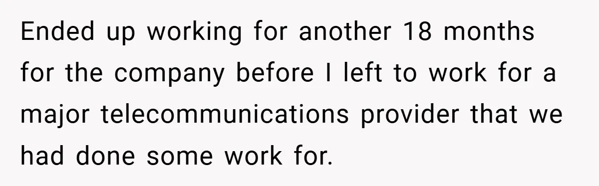He Remembered the Boss Who Fired His Dad and Got the Sweetest Revenge Ended up working for another 18 months for the company before I left to work for a major telecommunications provider that we had done some work for.
