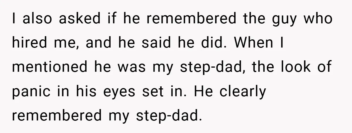 He Remembered the Boss Who Fired His Dad and Got the Sweetest Revenge I also asked if he remembered the guy who hired me, and he said he did. When I mentioned he was my step-dad, the look of panic in his eyes...