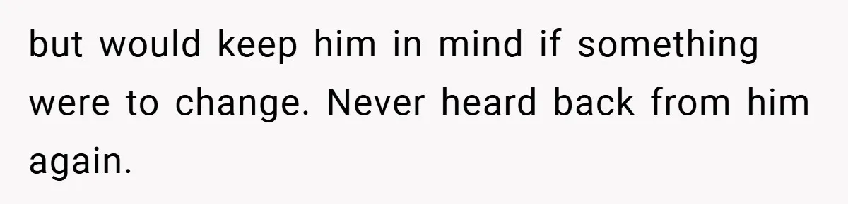 He Remembered the Boss Who Fired His Dad and Got the Sweetest Revenge but would keep him in mind if something were to change. Never heard back from him again.