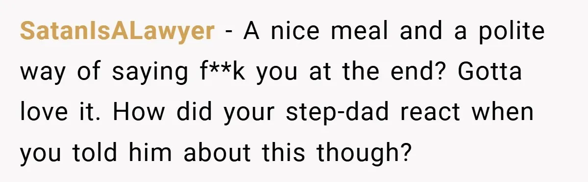 He Remembered the Boss Who Fired His Dad and Got the Sweetest Revenge SatanIsALawyer − A nice meal and a polite way of saying f**k you at the end? Gotta love it. How did your step-dad react when you told him about this...