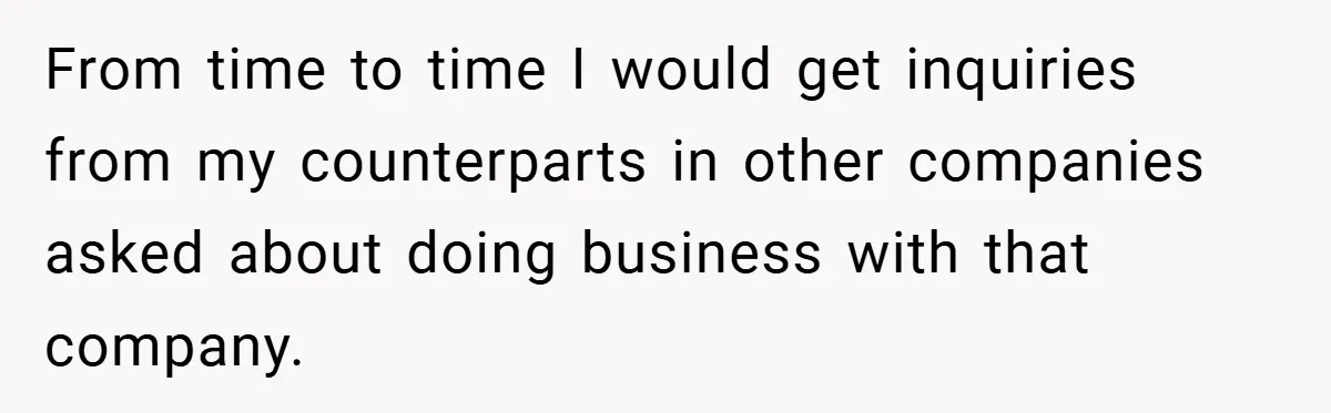 He Remembered the Boss Who Fired His Dad and Got the Sweetest Revenge From time to time I would get inquiries from my counterparts in other companies asked about doing business with that company.