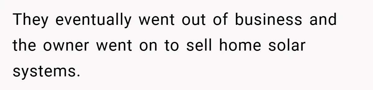He Remembered the Boss Who Fired His Dad and Got the Sweetest Revenge They eventually went out of business and the owner went on to sell home solar systems.