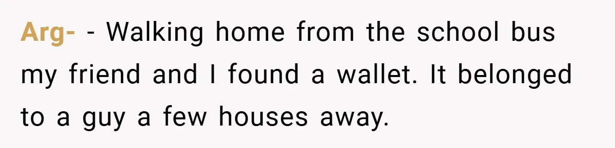 He Remembered the Boss Who Fired His Dad and Got the Sweetest Revenge Arg- − Walking home from the school bus my friend and I found a wallet. It belonged to a guy a few houses away.