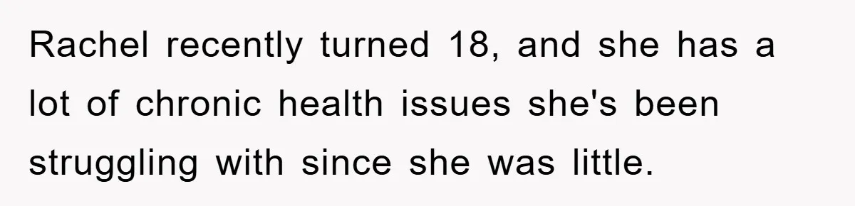 Mom Doubts Son’s Illness, Risks Rift Over Sister’s Health Needs Rachel recently turned 18, and she has a lot of chronic health issues she's been struggling with since she was little.