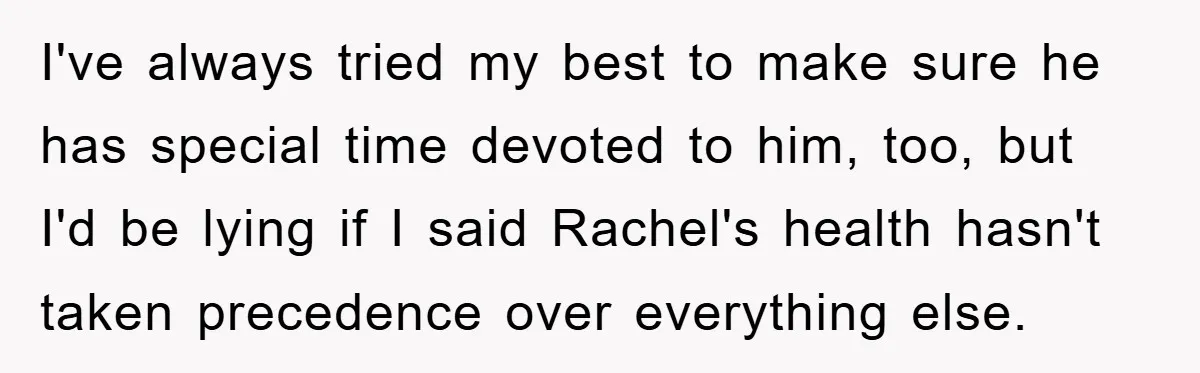 Mom Doubts Son’s Illness, Risks Rift Over Sister’s Health Needs I've always tried my best to make sure he has special time devoted to him, too, but I'd be lying if I said Rachel's health hasn't taken precedence over everything...