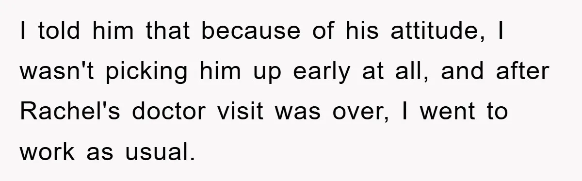 Mom Doubts Son’s Illness, Risks Rift Over Sister’s Health Needs I told him that because of his attitude, I wasn't picking him up early at all, and after Rachel's doctor visit was over, I went to work as usual.