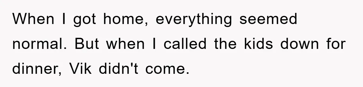 Mom Doubts Son’s Illness, Risks Rift Over Sister’s Health Needs When I got home, everything seemed normal. But when I called the kids down for dinner, Vik didn't come.