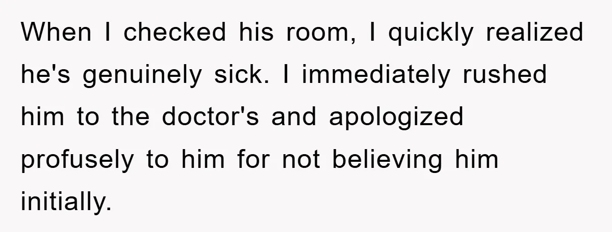 Mom Doubts Son’s Illness, Risks Rift Over Sister’s Health Needs When I checked his room, I quickly realized he's genuinely sick. I immediately rushed him to the doctor's and apologized profusely to him for not believing him initially.