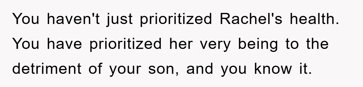Mom Doubts Son’s Illness, Risks Rift Over Sister’s Health Needs You haven't just prioritized Rachel's health. You have prioritized her very being to the detriment of your son, and you know it.
