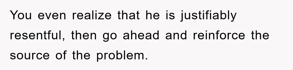 Mom Doubts Son’s Illness, Risks Rift Over Sister’s Health Needs You even realize that he is justifiably resentful, then go ahead and reinforce the source of the problem.