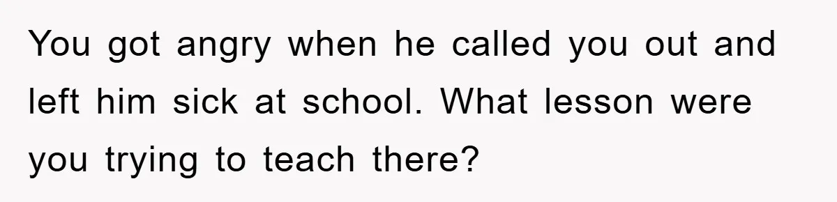 Mom Doubts Son’s Illness, Risks Rift Over Sister’s Health Needs You got angry when he called you out and left him sick at school. What lesson were you trying to teach there?