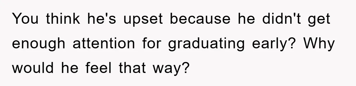 Mom Doubts Son’s Illness, Risks Rift Over Sister’s Health Needs You think he's upset because he didn't get enough attention for graduating early? Why would he feel that way?