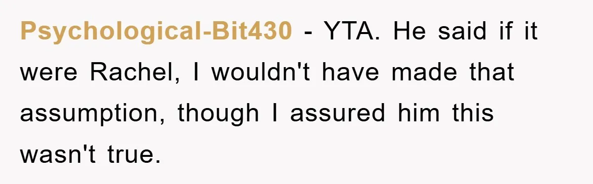 Mom Doubts Son’s Illness, Risks Rift Over Sister’s Health Needs Psychological-Bit430 − YTA. He said if it were Rachel, I wouldn't have made that assumption, though I assured him this wasn't true.