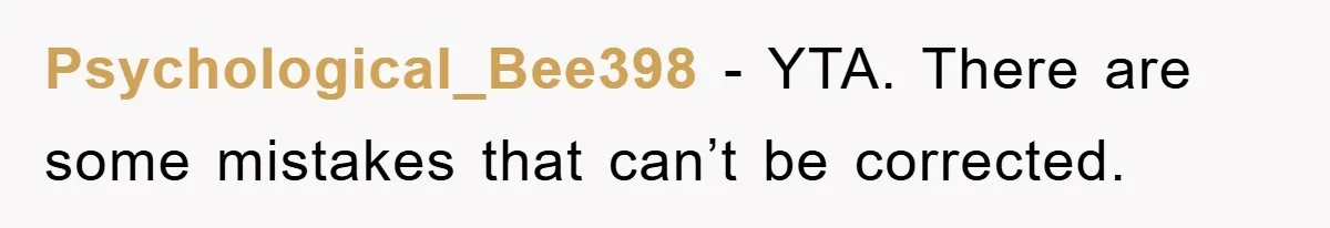 Mom Doubts Son’s Illness, Risks Rift Over Sister’s Health Needs Psychological_Bee398 − YTA. There are some mistakes that can’t be corrected.