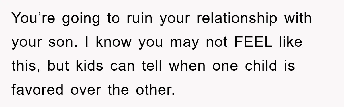 Mom Doubts Son’s Illness, Risks Rift Over Sister’s Health Needs You’re going to ruin your relationship with your son. I know you may not FEEL like this, but kids can tell when one child is favored over the other.