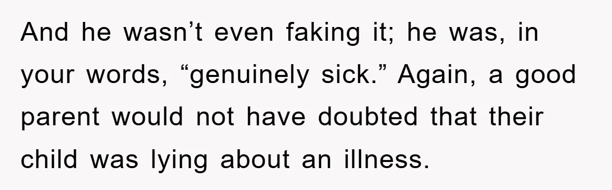 Mom Doubts Son’s Illness, Risks Rift Over Sister’s Health Needs And he wasn’t even faking it; he was, in your words, “genuinely sick.” Again, a good parent would not have doubted that their child was lying about an illness.