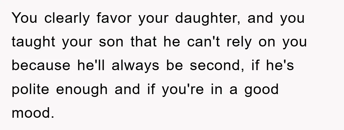 Mom Doubts Son’s Illness, Risks Rift Over Sister’s Health Needs You clearly favor your daughter, and you taught your son that he can't rely on you because he'll always be second, if he's polite enough and if you're in a...