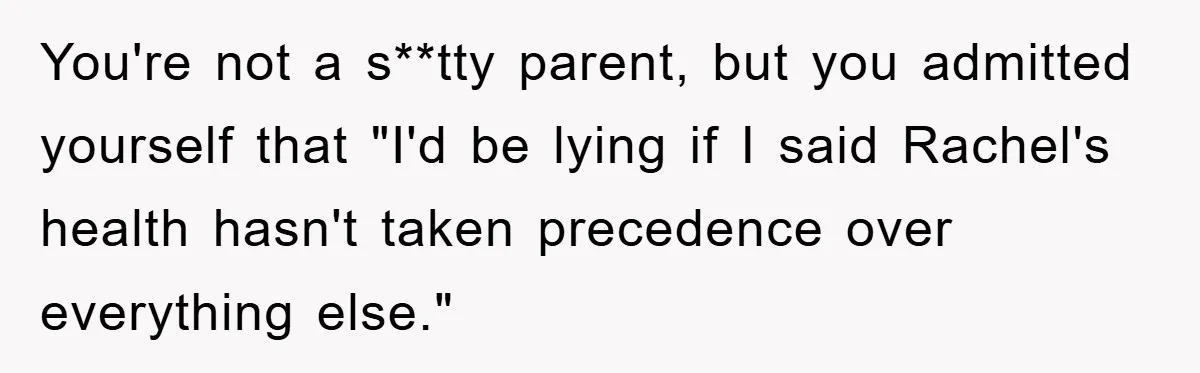 Mom Doubts Son’s Illness, Risks Rift Over Sister’s Health Needs You're not a s**tty parent, but you admitted yourself that "I'd be lying if I said Rachel's health hasn't taken precedence over everything else."