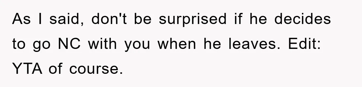 Mom Doubts Son’s Illness, Risks Rift Over Sister’s Health Needs As I said, don't be surprised if he decides to go NC with you when he leaves. Edit: YTA of course.