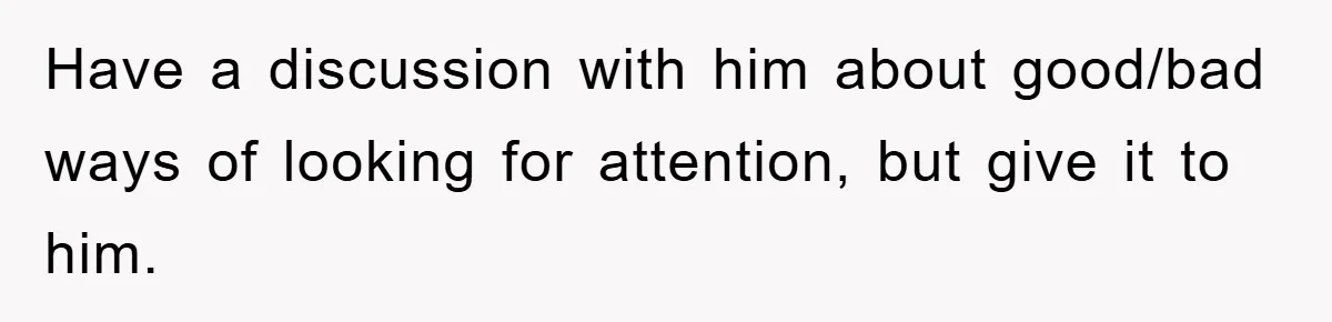 Mom Doubts Son’s Illness, Risks Rift Over Sister’s Health Needs Have a discussion with him about good/bad ways of looking for attention, but give it to him.