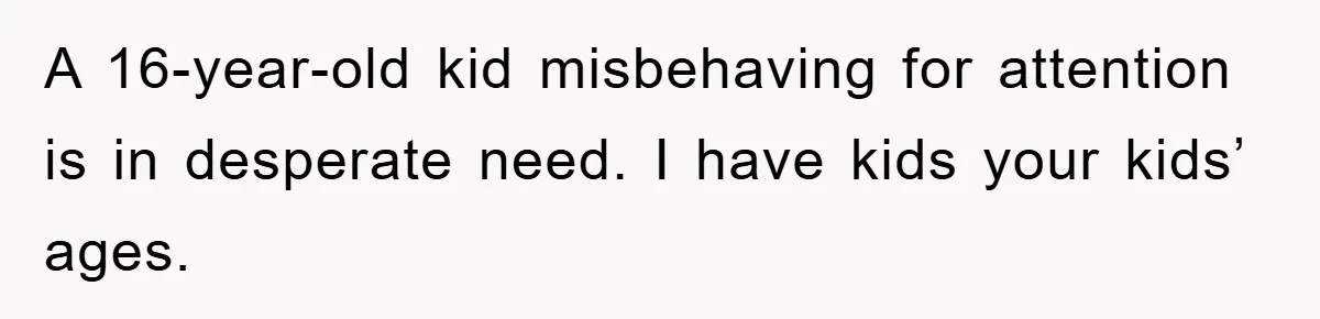 Mom Doubts Son’s Illness, Risks Rift Over Sister’s Health Needs A 16-year-old kid misbehaving for attention is in desperate need. I have kids your kids’ ages.