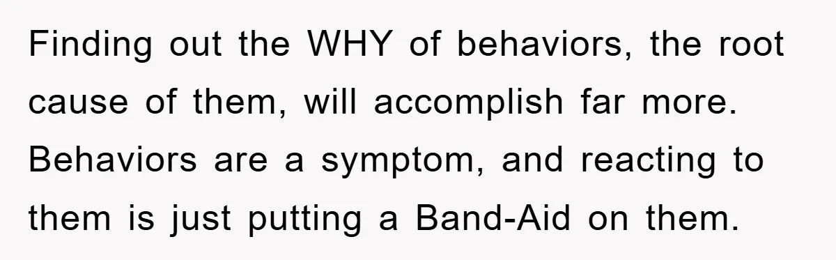 Mom Doubts Son’s Illness, Risks Rift Over Sister’s Health Needs Finding out the WHY of behaviors, the root cause of them, will accomplish far more. Behaviors are a symptom, and reacting to them is just putting a Band-Aid on them.