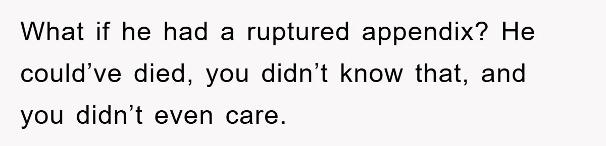 Mom Doubts Son’s Illness, Risks Rift Over Sister’s Health Needs What if he had a ruptured appendix? He could’ve died, you didn’t know that, and you didn’t even care.