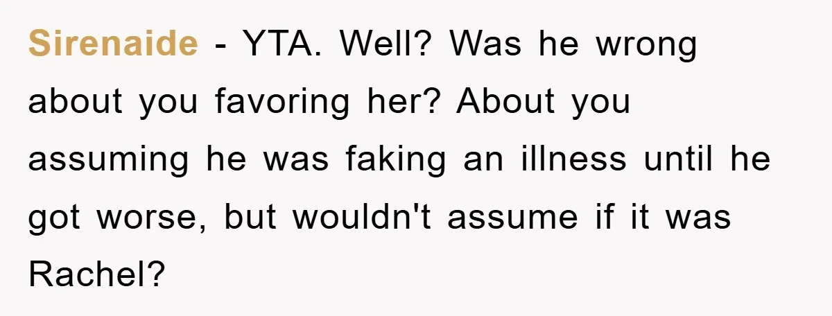 Mom Doubts Son’s Illness, Risks Rift Over Sister’s Health Needs Sirenaide − YTA. Well? Was he wrong about you favoring her? About you assuming he was faking an illness until he got worse, but wouldn't assume if it was Rachel?