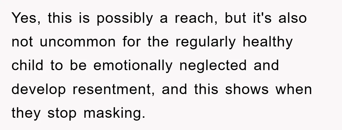 Mom Doubts Son’s Illness, Risks Rift Over Sister’s Health Needs Yes, this is possibly a reach, but it's also not uncommon for the regularly healthy child to be emotionally neglected and develop resentment, and this shows when they stop masking.