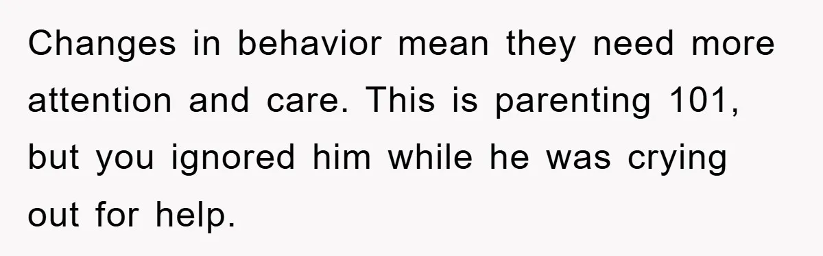 Mom Doubts Son’s Illness, Risks Rift Over Sister’s Health Needs Changes in behavior mean they need more attention and care. This is parenting 101, but you ignored him while he was crying out for help.