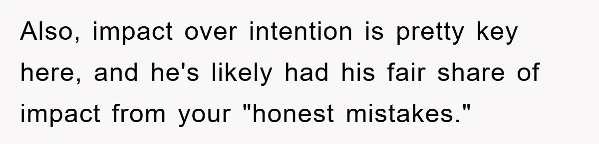 Mom Doubts Son’s Illness, Risks Rift Over Sister’s Health Needs Also, impact over intention is pretty key here, and he's likely had his fair share of impact from your "honest mistakes."