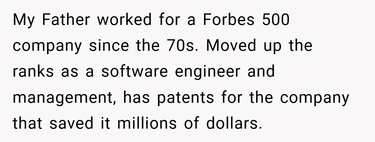 My Father worked for a Forbes 500 company since the 70s. Moved up the ranks as a software engineer and management, has patents for the company that saved it millions...