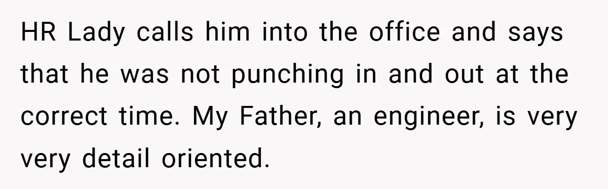 HR Lady calls him into the office and says that he was not punching in and out at the correct time. My Father, an engineer, is very very detail oriented.