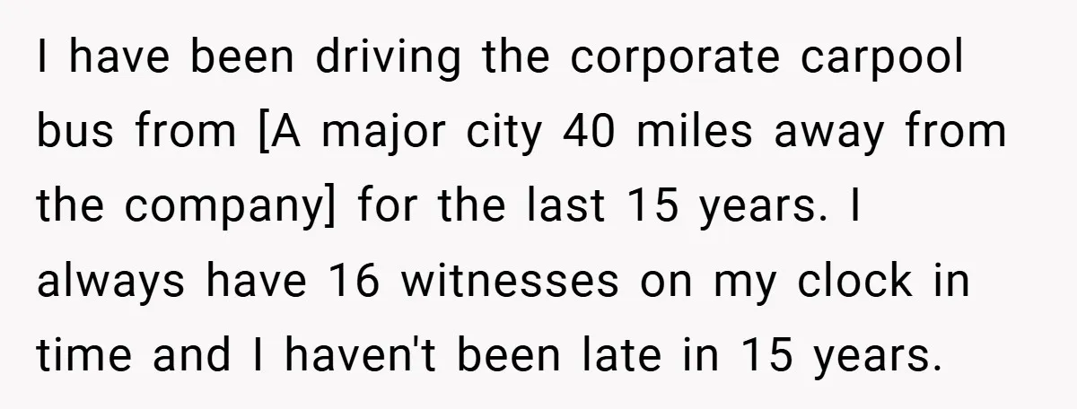 I have been driving the corporate carpool bus from [A major city 40 miles away from the company] for the last 15 years. I always have 16 witnesses on my...