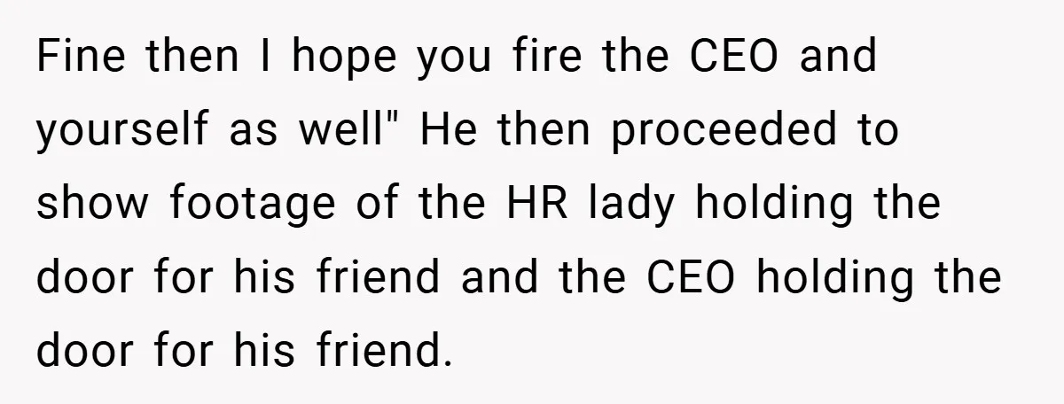 Fine then I hope you fire the CEO and yourself as well" He then proceeded to show footage of the HR lady holding the door for his friend and the...