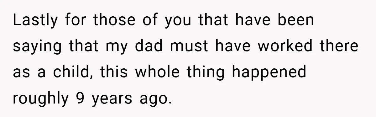 Lastly for those of you that have been saying that my dad must have worked there as a child, this whole thing happened roughly 9 years ago.