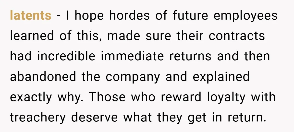 latents − I hope hordes of future employees learned of this, made sure their contracts had incredible immediate returns and then abandoned the company and explained exactly why. Those who...