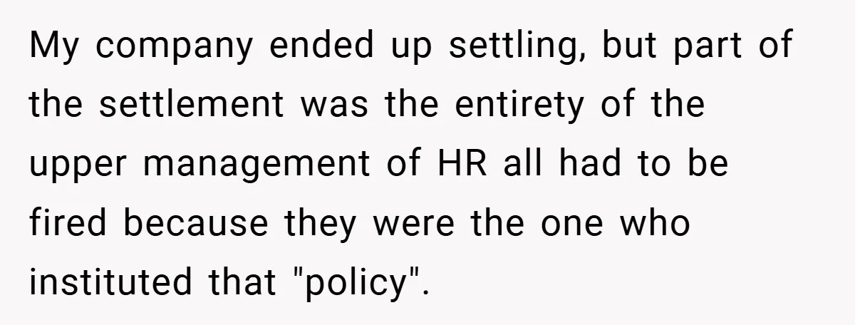 My company ended up settling, but part of the settlement was the entirety of the upper management of HR all had to be fired because they were the one who...