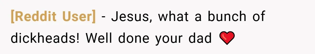 [Reddit User] − Jesus, what a bunch of dickheads! Well done your dad ❤️