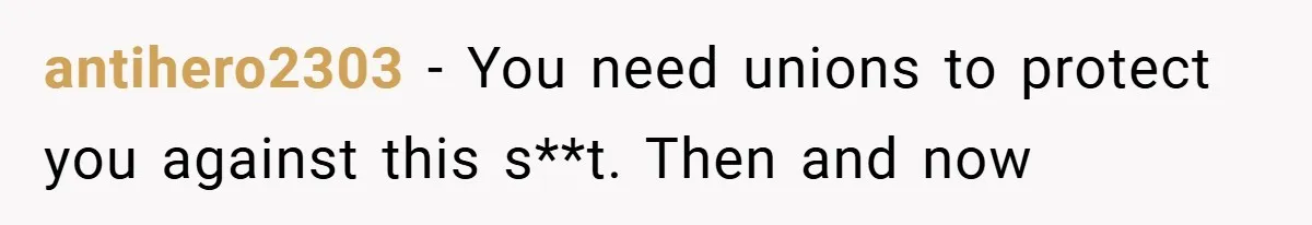 antihero2303 − You need unions to protect you against this s**t. Then and now