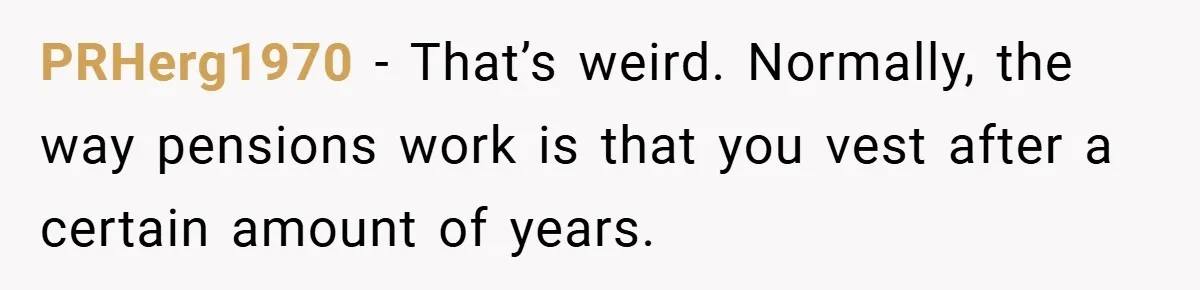 PRHerg1970 − That’s weird. Normally, the way pensions work is that you vest after a certain amount of years.