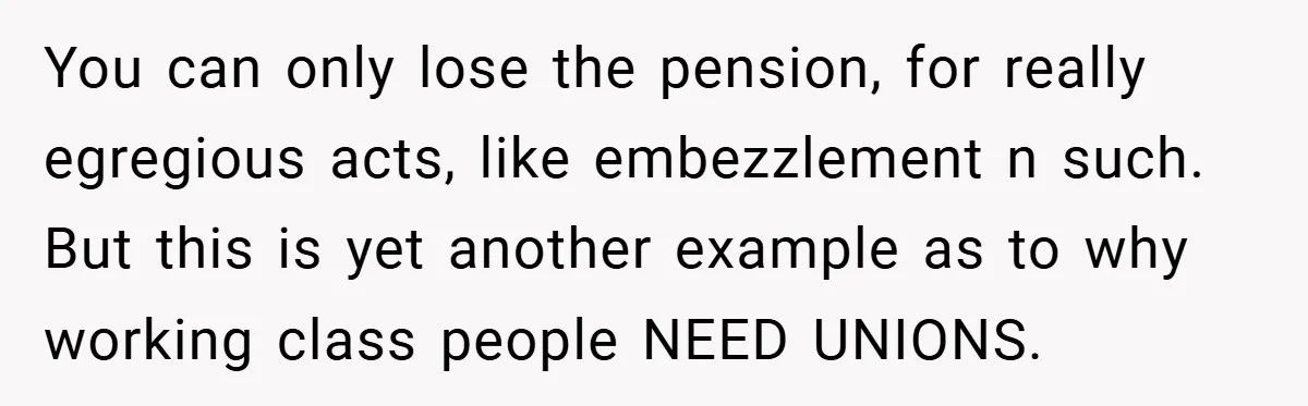 You can only lose the pension, for really egregious acts, like embezzlement n such. But this is yet another example as to why working class people NEED UNIONS.