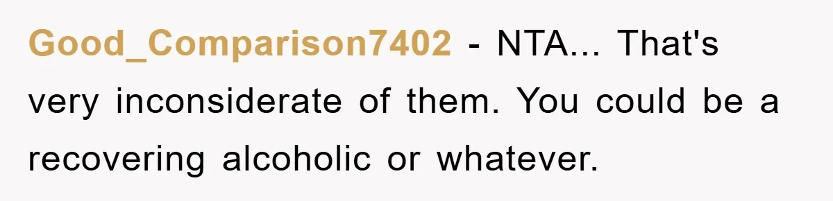 Man Refuses Shot in Girlfriend’s Family Tradition, Faces Backlash Good_Comparison7402 − NTA... That's very inconsiderate of them. You could be a recovering alcoholic or whatever.