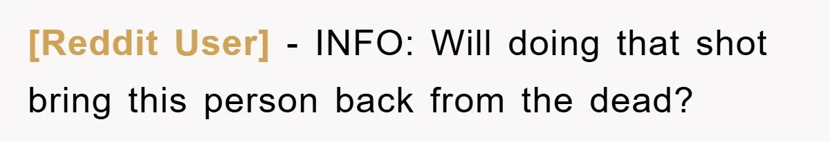 [Reddit User] − INFO: Will doing that shot bring this person back from the dead?
