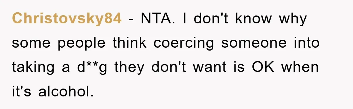 Man Refuses Shot in Girlfriend’s Family Tradition, Faces Backlash Christovsky84 − NTA. I don't know why some people think coercing someone into taking a d**g they don't want is OK when it's alcohol.
